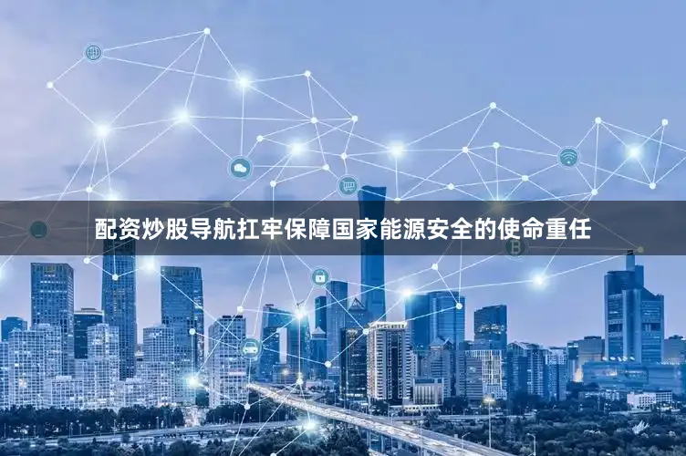 配资炒股导航扛牢保障国家能源安全的使命重任