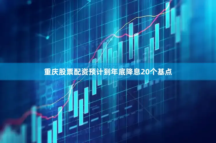 重庆股票配资预计到年底降息20个基点
