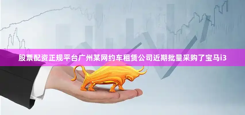 股票配资正规平台广州某网约车租赁公司近期批量采购了宝马i3