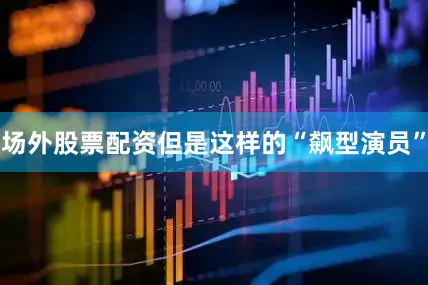 场外股票配资但是这样的“飙型演员”