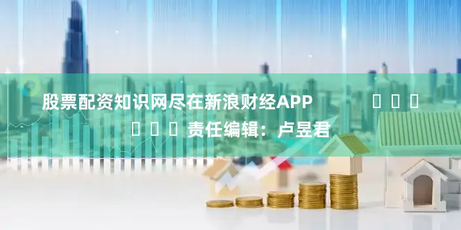 股票配资知识网尽在新浪财经APP            						责任编辑：卢昱君