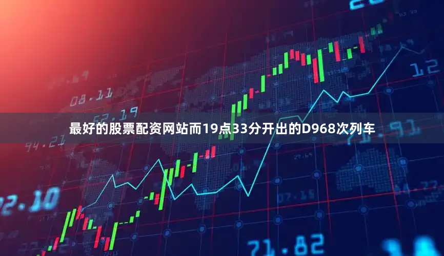 最好的股票配资网站而19点33分开出的D968次列车