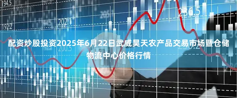 配资炒股投资2025年6月22日武威昊天农产品交易市场暨仓储物流中心价格行情