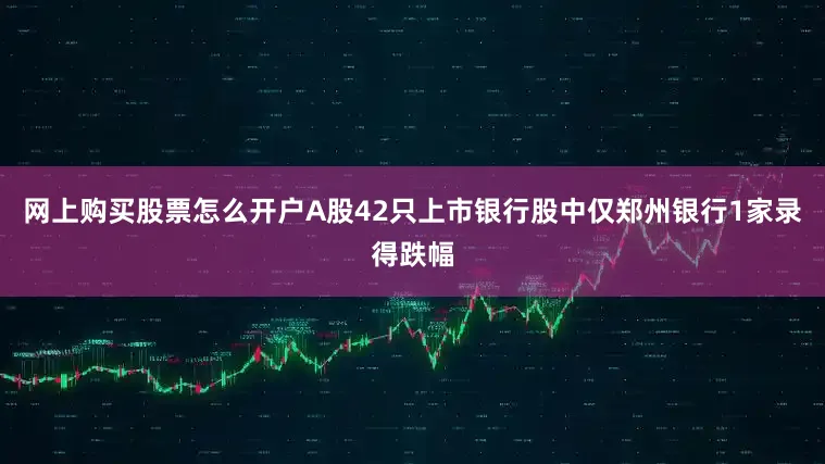 网上购买股票怎么开户A股42只上市银行股中仅郑州银行1家录得跌幅