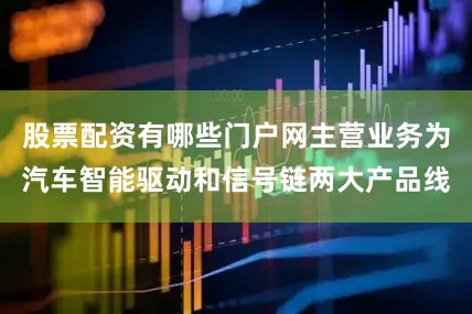 股票配资有哪些门户网主营业务为汽车智能驱动和信号链两大产品线
