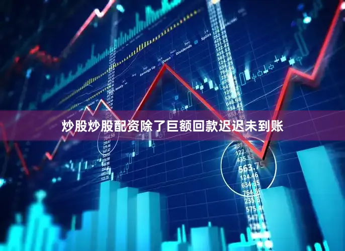 炒股炒股配资除了巨额回款迟迟未到账
