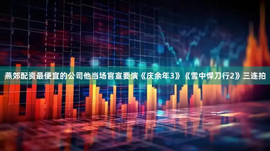 燕郊配资最便宜的公司他当场官宣要演《庆余年3》《雪中悍刀行2》三连拍
