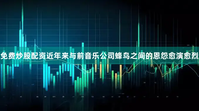 免费炒股配资近年来与前音乐公司蜂鸟之间的恩怨愈演愈烈