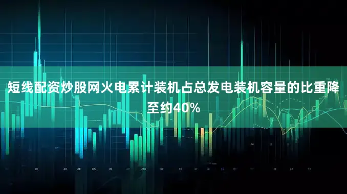 短线配资炒股网火电累计装机占总发电装机容量的比重降至约40%