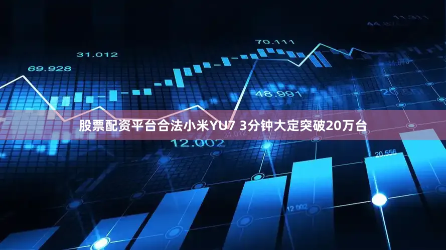 股票配资平台合法小米YU7 3分钟大定突破20万台