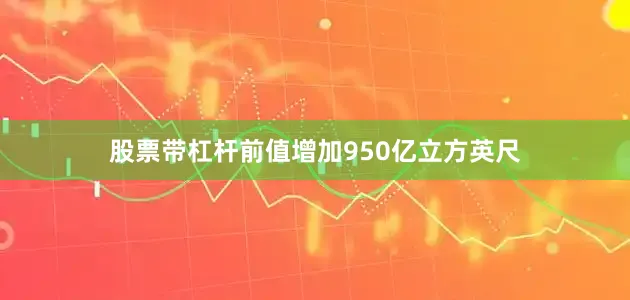 股票带杠杆前值增加950亿立方英尺