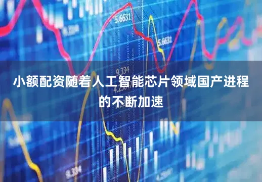 小额配资随着人工智能芯片领域国产进程的不断加速