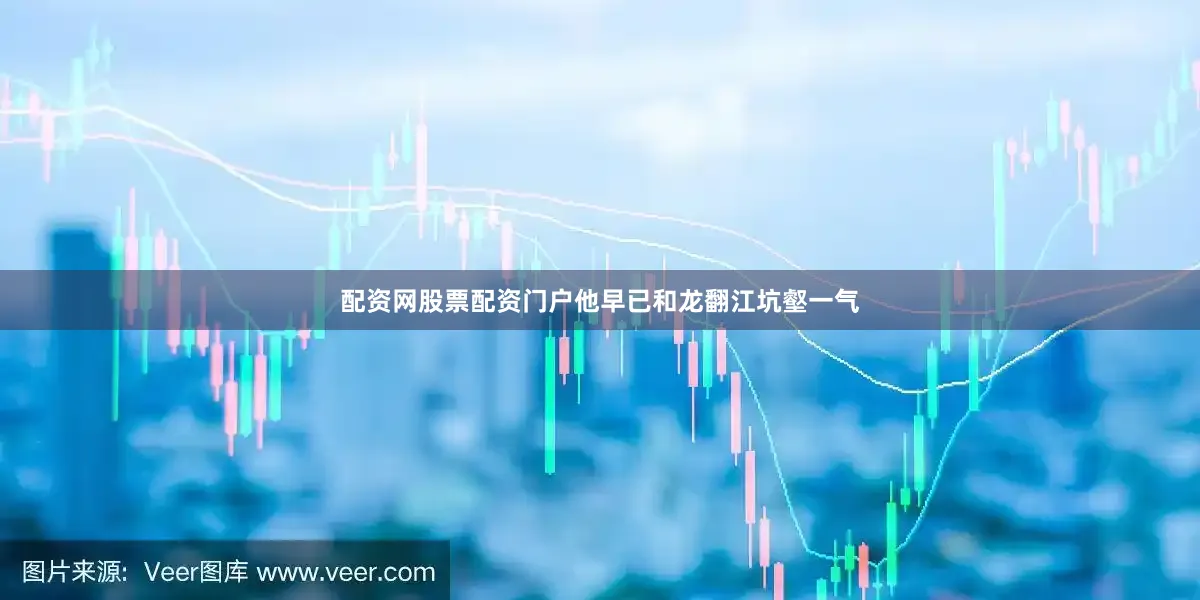 配资网股票配资门户他早已和龙翻江坑壑一气
