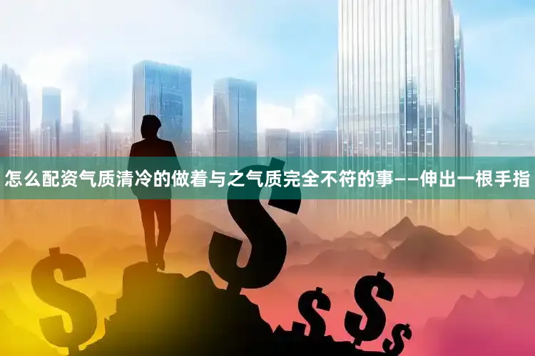 怎么配资气质清冷的做着与之气质完全不符的事——伸出一根手指