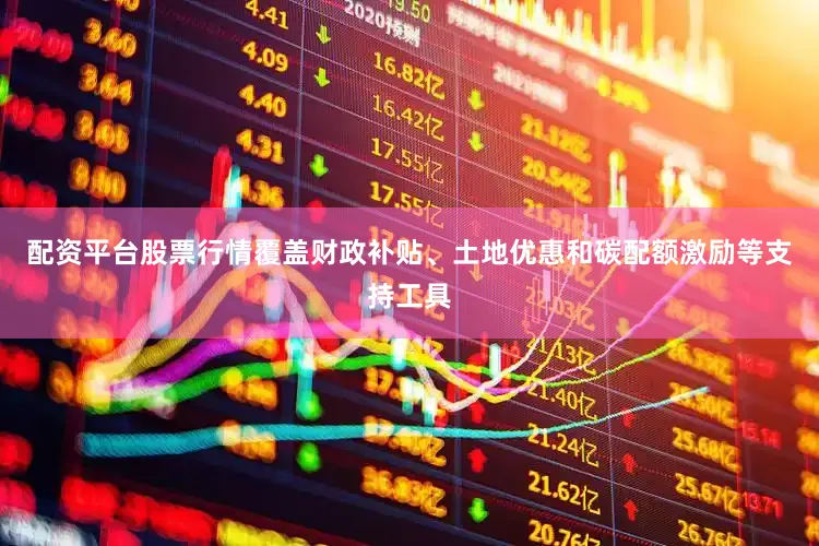 配资平台股票行情覆盖财政补贴、土地优惠和碳配额激励等支持工具