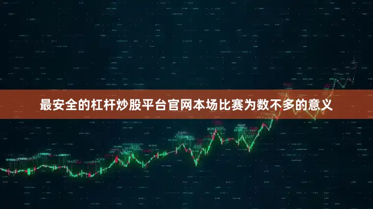 最安全的杠杆炒股平台官网本场比赛为数不多的意义