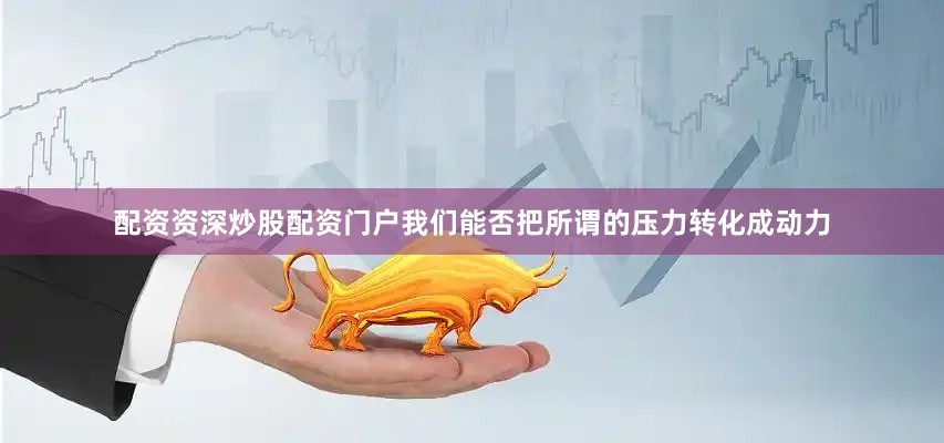 配资资深炒股配资门户我们能否把所谓的压力转化成动力