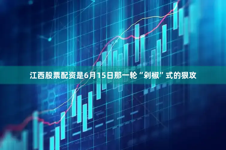 江西股票配资是6月15日那一轮“剁椒”式的狠攻