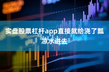 实盘股票杠杆app直接就给浇了瓢凉水进去