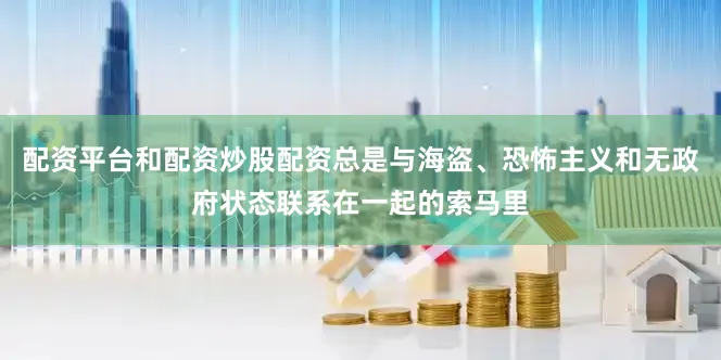 配资平台和配资炒股配资总是与海盗、恐怖主义和无政府状态联系在一起的索马里