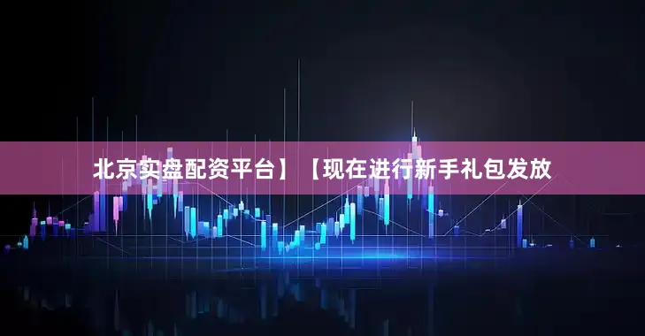 北京实盘配资平台】【现在进行新手礼包发放