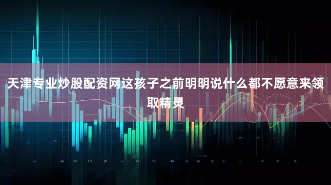 天津专业炒股配资网这孩子之前明明说什么都不愿意来领取精灵