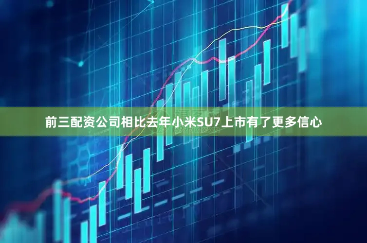 前三配资公司相比去年小米SU7上市有了更多信心