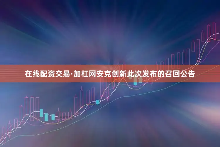 在线配资交易·加杠网安克创新此次发布的召回公告