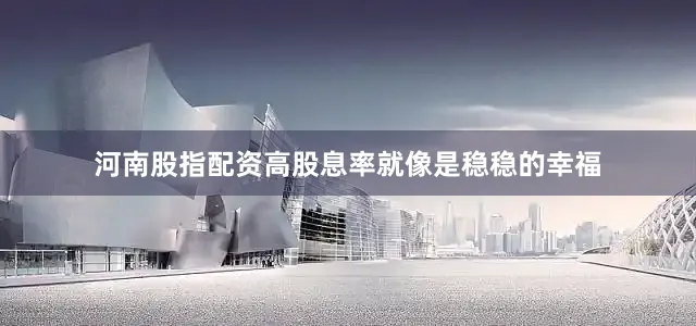 河南股指配资高股息率就像是稳稳的幸福