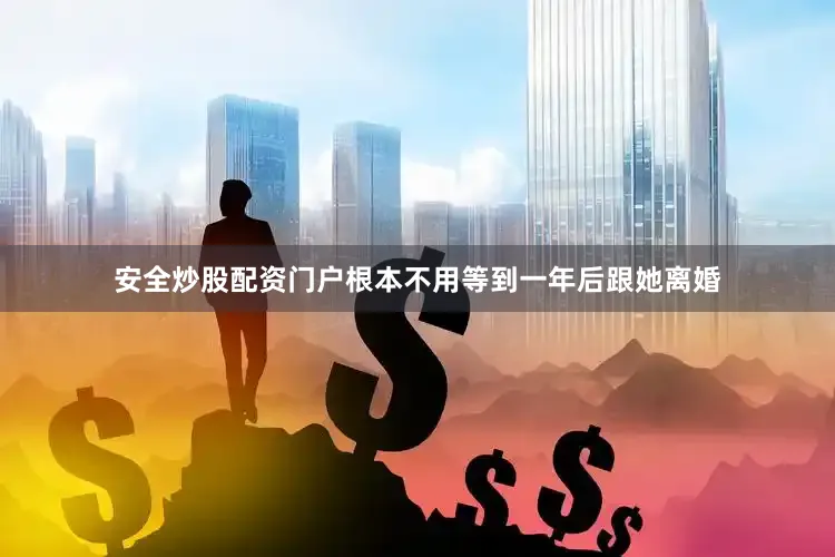 安全炒股配资门户根本不用等到一年后跟她离婚