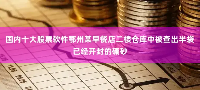 国内十大股票软件鄂州某早餐店二楼仓库中被查出半袋已经开封的硼砂