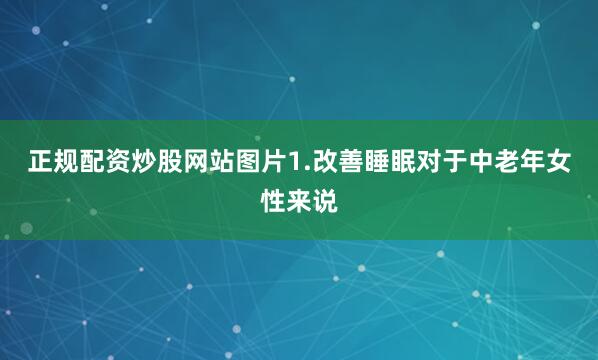 正规配资炒股网站图片1.改善睡眠对于中老年女性来说