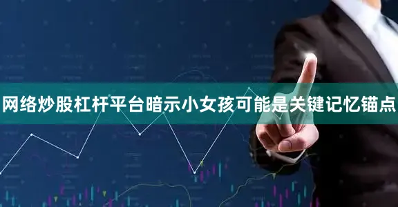网络炒股杠杆平台暗示小女孩可能是关键记忆锚点