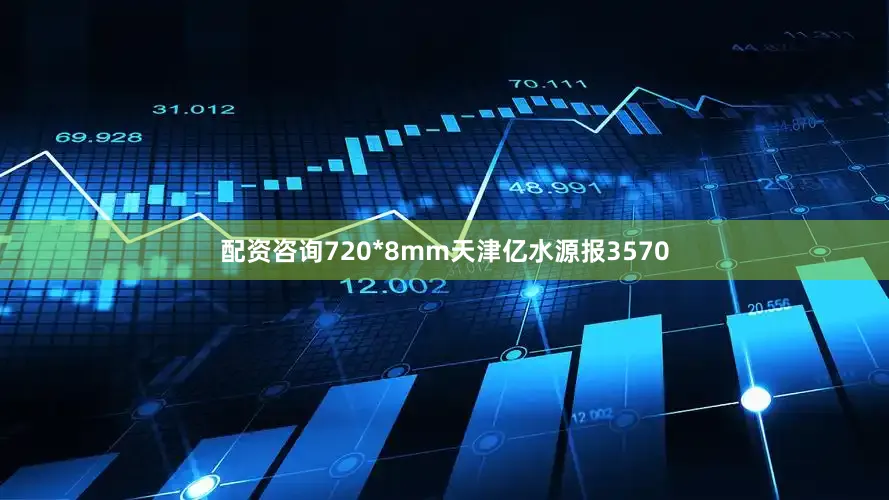 配资咨询720*8mm天津亿水源报3570