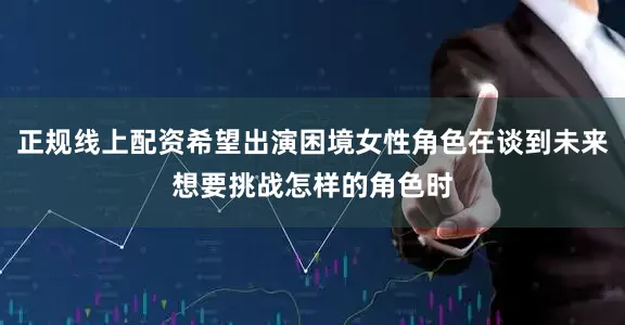正规线上配资希望出演困境女性角色在谈到未来想要挑战怎样的角色时