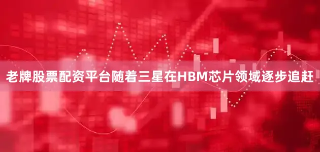 老牌股票配资平台随着三星在HBM芯片领域逐步追赶