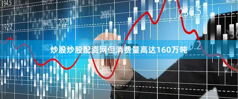 炒股炒股配资网但消费量高达160万吨