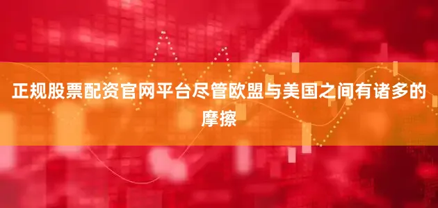 正规股票配资官网平台尽管欧盟与美国之间有诸多的摩擦
