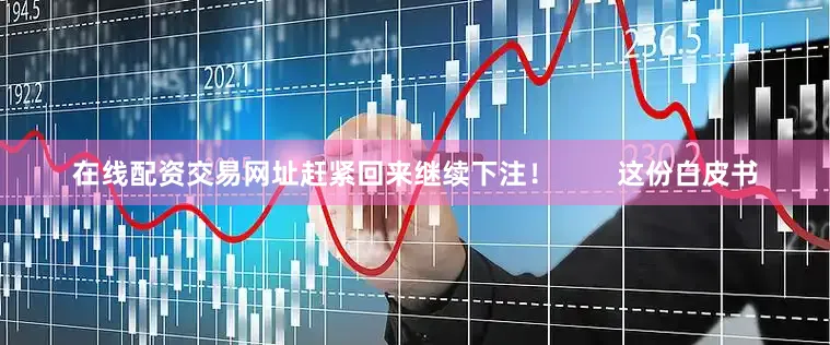 在线配资交易网址赶紧回来继续下注！        这份白皮书