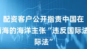 配资客户公开指责中国在南海的海洋主张“违反国际法”