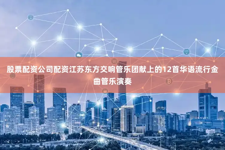 股票配资公司配资江苏东方交响管乐团献上的12首华语流行金曲管乐演奏