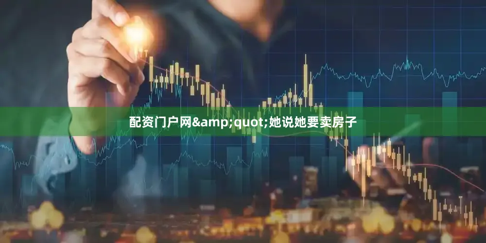 配资门户网&quot;她说她要卖房子