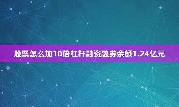 股票怎么加10倍杠杆融资融券余额1.24亿元
