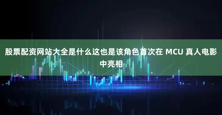 股票配资网站大全是什么这也是该角色首次在 MCU 真人电影中亮相