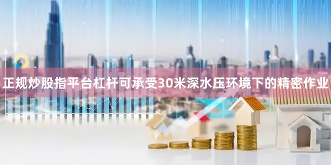 正规炒股指平台杠杆可承受30米深水压环境下的精密作业