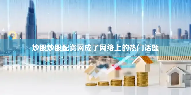 炒股炒股配资网成了网络上的热门话题