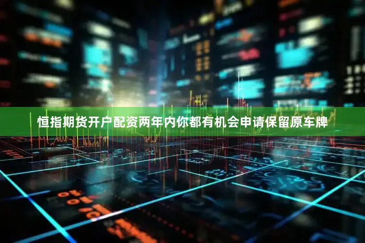 恒指期货开户配资两年内你都有机会申请保留原车牌