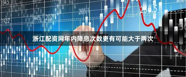 浙江配资网年内降息次数更有可能大于两次