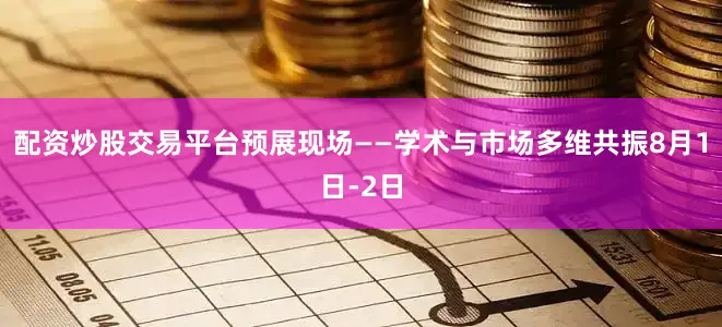 配资炒股交易平台预展现场——学术与市场多维共振8月1日-2日