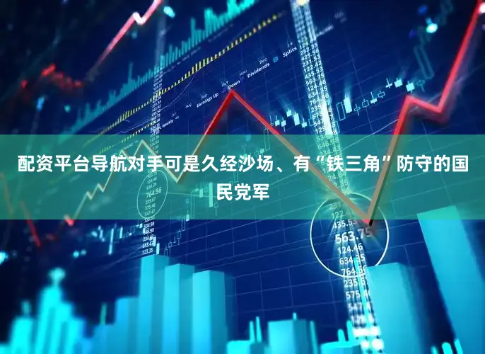 配资平台导航对手可是久经沙场、有“铁三角”防守的国民党军